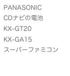 PANASONIC
CDナビの電池
KX-GT20
KX-GA15
スーパーファミコン