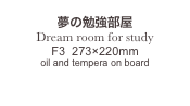 
夢の勉強部屋
Dream room for study
F3  273×220mm
oil and tempera on board


