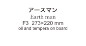 
アースマン　
Earth man
F3  273×220 mm
oil and tempera on board

