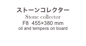 
ストーンコレクター
Stone collector
F8  455×380 mm
oil and tempera on board

