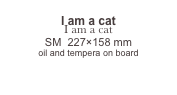 
I am a cat
I am a cat
SM  227×158 mm
oil and tempera on board

