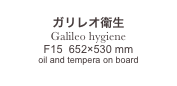 
ガリレオ衛生
Galileo hygiene
F15  652×530 mm
oil and tempera on board