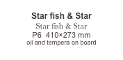 
Star fish & Star

Star fish & Star
P6  410×273 mm
oil and tempera on board