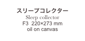 
スリープコレクター
Sleep collectorF3  220×273 mm 
oil on canvas