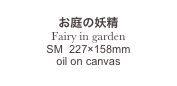 
お庭の妖精
Fairy in garden
SM  227×158mm
oil on canvas