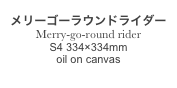
メリーゴーラウンドライダー
Merry-go-round rider
S4 334×334mm
oil on canvas
