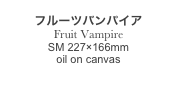
フルーツバンパイア
Fruit Vampire
SM 227×166mm
oil on canvas
