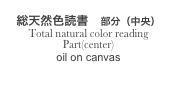 
総天然色読書　部分（中央）
Total natural color reading　
Part(center)
oil on canvas
