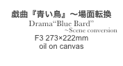 
戯曲『青い鳥』〜場面転換
Drama“Blue Bard”
~Scene conversion
F3 273×222mm
oil on canvas
